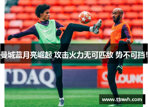 曼城蓝月亮崛起 攻击火力无可匹敌 势不可挡! 曼城蓝月亮崛起 攻击火力无可匹敌 势不可挡!