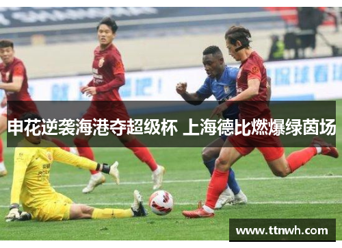 申花逆袭海港夺超级杯 上海德比燃爆绿茵场