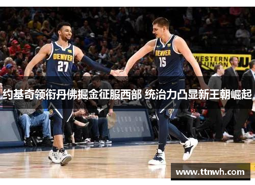 约基奇领衔丹佛掘金征服西部 统治力凸显新王朝崛起