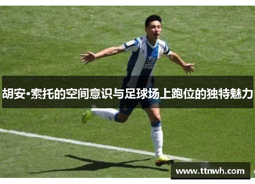 胡安·索托的空间意识与足球场上跑位的独特魅力