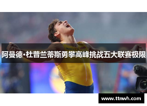 阿曼德·杜普兰蒂斯勇攀高峰挑战五大联赛极限 阿曼德·杜普兰蒂斯勇攀高峰挑战五大联赛极限