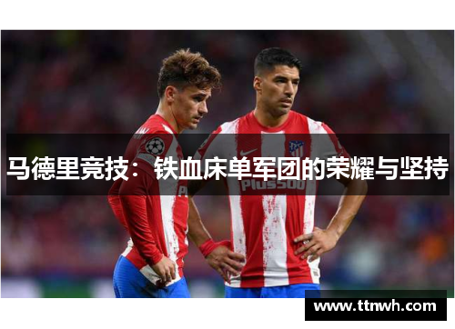 马德里竞技:铁血床单军团的荣耀与坚持 马德里竞技:铁血床单军团的荣耀与坚持