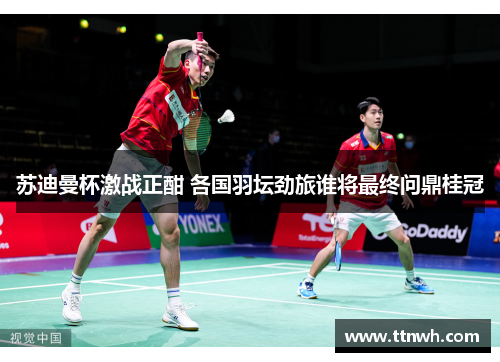 苏迪曼杯激战正酣 各国羽坛劲旅谁将最终问鼎桂冠 苏迪曼杯激战正酣 各国羽坛劲旅谁将最终问鼎桂冠