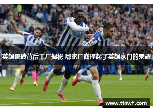 英超瓷砖背后工厂揭秘 哪家厂商撑起了英超豪门的荣耀