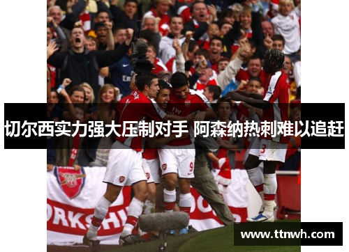 切尔西实力强大压制对手 阿森纳热刺难以追赶 切尔西实力强大压制对手 阿森纳热刺难以追赶
