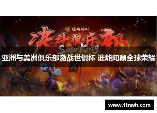 亚洲与美洲俱乐部激战世俱杯 谁能问鼎全球荣耀 亚洲与美洲俱乐部激战世俱杯 谁能问鼎全球荣耀