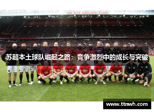 苏超本土球队崛起之路:竞争激烈中的成长与突破 苏超本土球队崛起之路:竞争激烈中的成长与突破