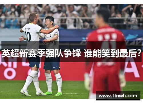 英超新赛季强队争锋 谁能笑到最后? 英超新赛季强队争锋 谁能笑到最后?
