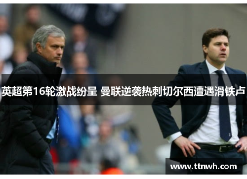 英超第16轮激战纷呈 曼联逆袭热刺切尔西遭遇滑铁卢 英超第16轮激战纷呈 曼联逆袭热刺切尔西遭遇滑铁卢