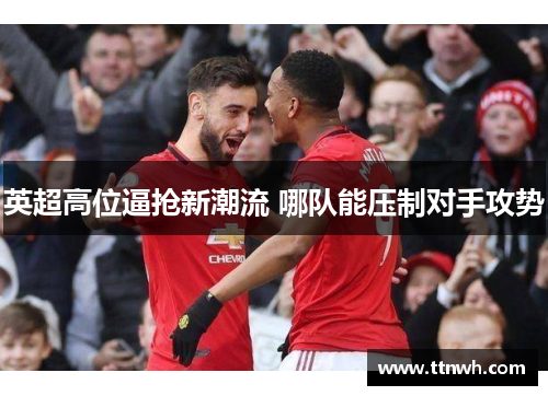 英超高位逼抢新潮流 哪队能压制对手攻势 英超高位逼抢新潮流 哪队能压制对手攻势