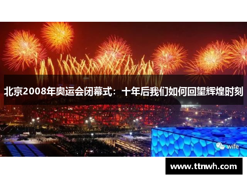 北京2008年奥运会闭幕式:十年后我们如何回望辉煌时刻 北京2008年奥运会闭幕式:十年后我们如何回望辉煌时刻