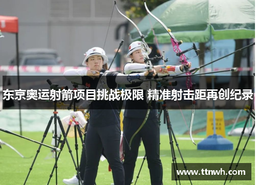 东京奥运射箭项目挑战极限 精准射击距再创纪录