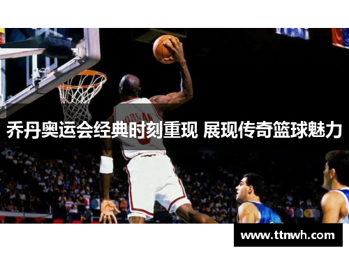 乔丹奥运会经典时刻重现 展现传奇篮球魅力
