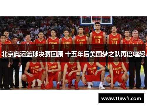 北京奥运篮球决赛回顾 十五年后美国梦之队再度崛起 北京奥运篮球决赛回顾 十五年后美国梦之队再度崛起