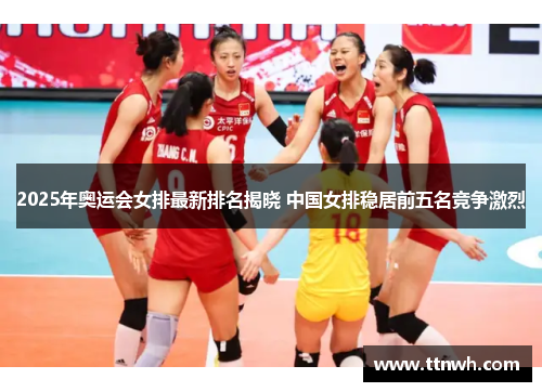 2025年奥运会女排最新排名揭晓 中国女排稳居前五名竞争激烈